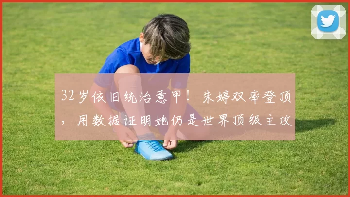 32岁依旧统治意甲！朱婷双率登顶，用数据证明她仍是世界顶级主攻