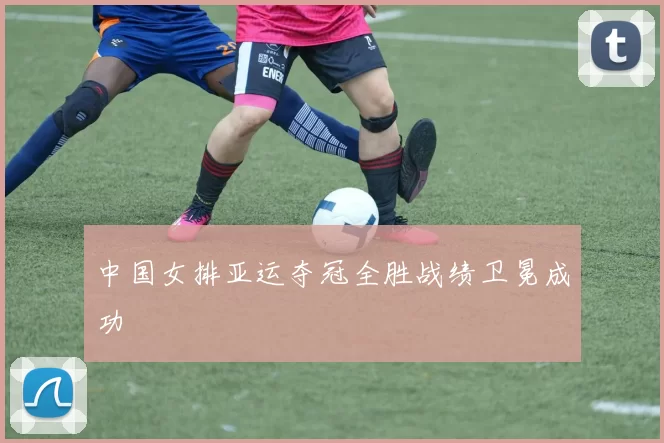 中国女排亚运夺冠全胜战绩卫冕成功