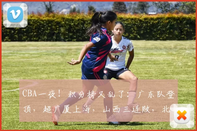 CBA一夜！积分榜又乱了：广东队登顶，超广厦上海，山西三连败，北京升第四