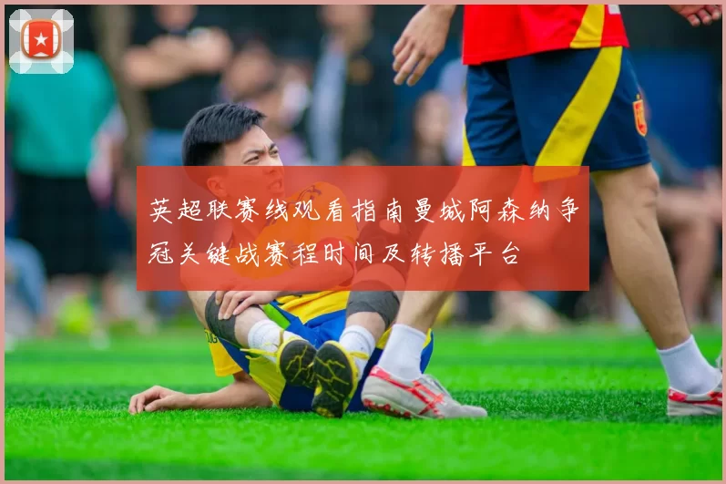 英超联赛线观看指南曼城阿森纳争冠关键战赛程时间及转播平台