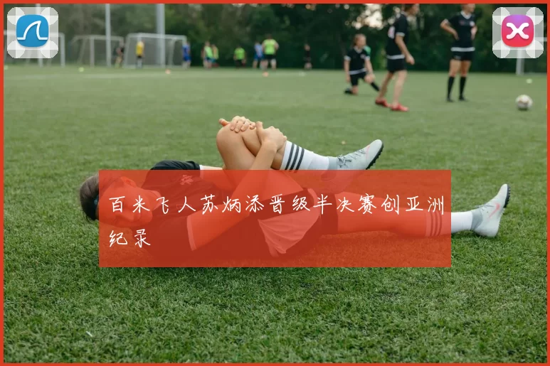 百米飞人苏炳添晋级半决赛创亚洲纪录