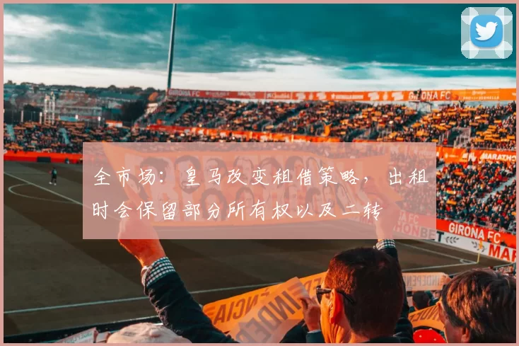 全市场：皇马改变租借策略，出租时会保留部分所有权以及二转