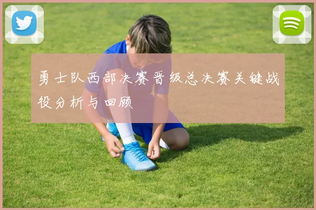 勇士队西部决赛晋级总决赛关键战役分析与回顾