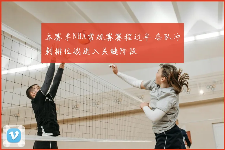 本赛季NBA常规赛赛程过半 各队冲刺排位战进入关键阶段