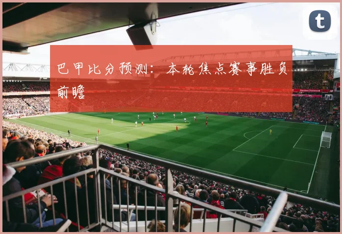 巴甲比分预测:本轮焦点赛事胜负前瞻