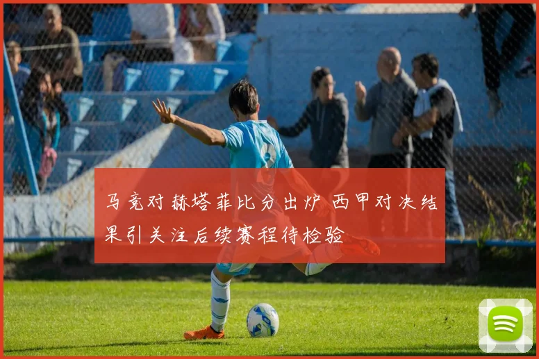 马竞对赫塔菲比分出炉 西甲对决结果引关注后续赛程待检验