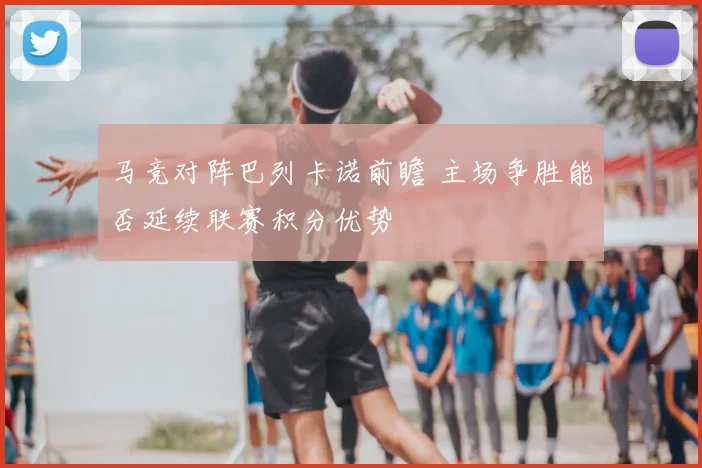马竞对阵巴列卡诺前瞻 主场争胜能否延续联赛积分优势