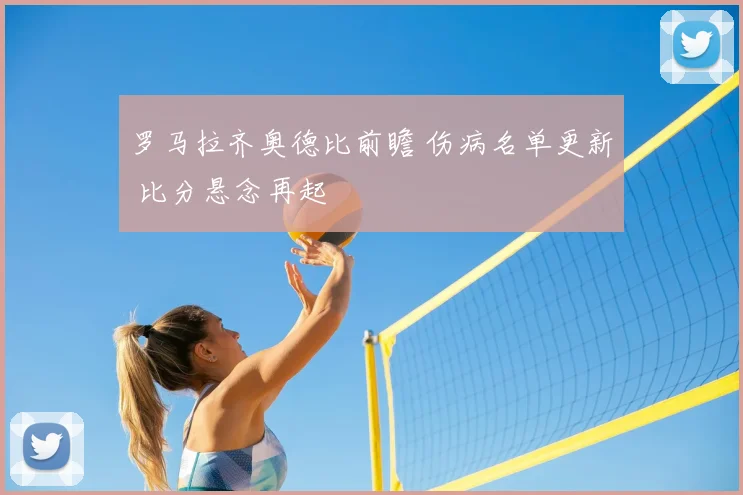 罗马拉齐奥德比前瞻 伤病名单更新 比分悬念再起