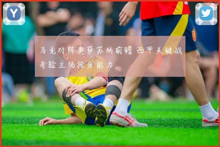 马竞对阵奥萨苏纳前瞻 西甲关键战考验主场抢分能力