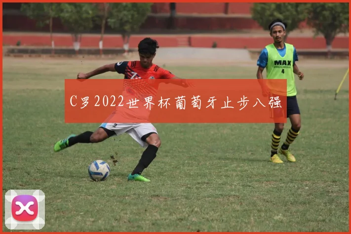 C罗2022世界杯葡萄牙止步八强
