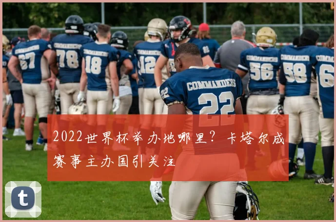 2022世界杯举办地哪里?卡塔尔成赛事主办国引关注