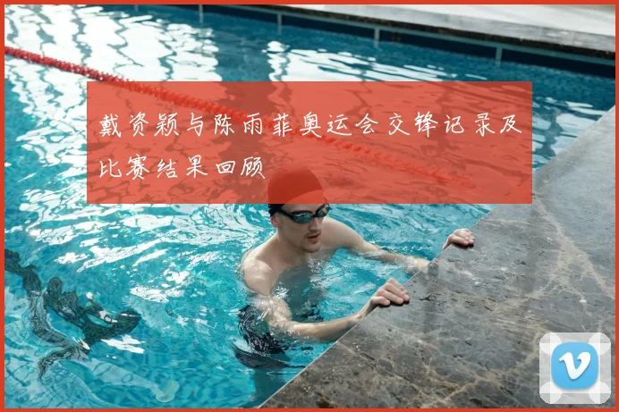戴资颖与陈雨菲奥运会交锋记录及比赛结果回顾