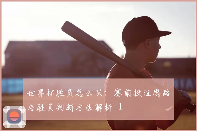 世界杯胜负怎么买:赛前投注思路与胜负判断方法解析_1