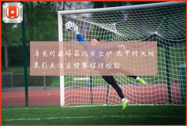 马竞对赫塔菲比分出炉 西甲对决结果引关注后续赛程待检验
