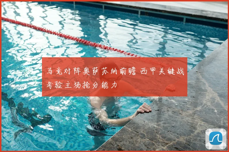 马竞对阵奥萨苏纳前瞻 西甲关键战考验主场抢分能力